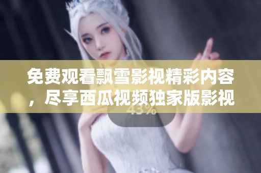 免费观看飘雪影视精彩内容，尽享西瓜视频独家版影视体验