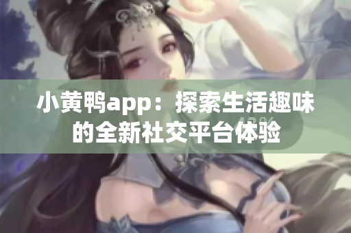 小黄鸭app：探索生活趣味的全新社交平台体验