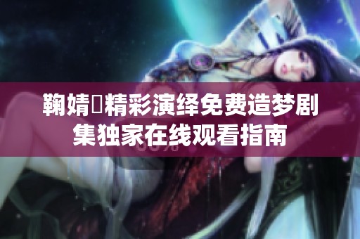 鞠婧祎精彩演绎免费造梦剧集独家在线观看指南
