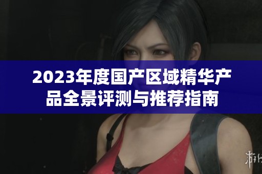 2023年度国产区域精华产品全景评测与推荐指南
