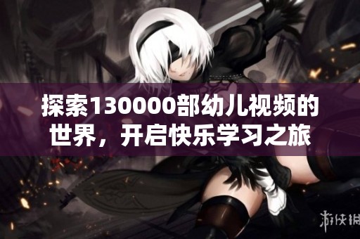 探索130000部幼儿视频的世界，开启快乐学习之旅