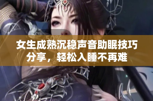 女生成熟沉稳声音助眠技巧分享，轻松入睡不再难