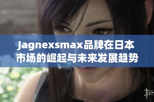 Jagnexsmax品牌在日本市场的崛起与未来发展趋势分析