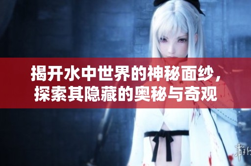 揭开水中世界的神秘面纱，探索其隐藏的奥秘与奇观