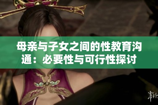 母亲与子女之间的性教育沟通：必要性与可行性探讨
