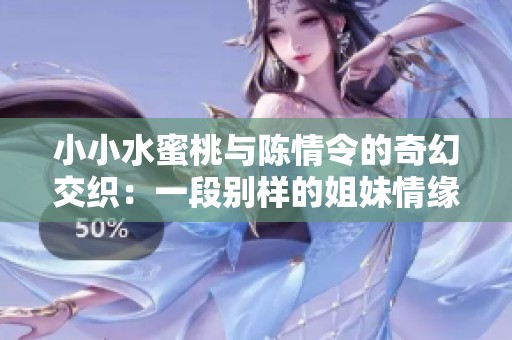 小小水蜜桃与陈情令的奇幻交织：一段别样的姐妹情缘故事