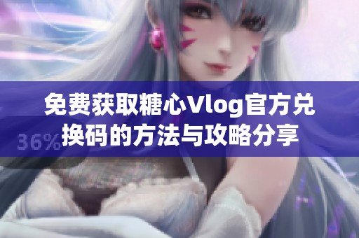 免费获取糖心Vlog官方兑换码的方法与攻略分享