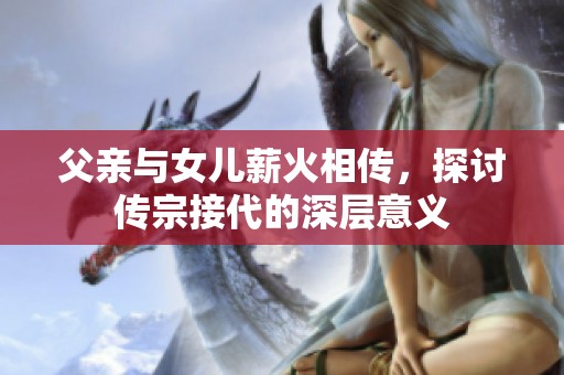 父亲与女儿薪火相传，探讨传宗接代的深层意义