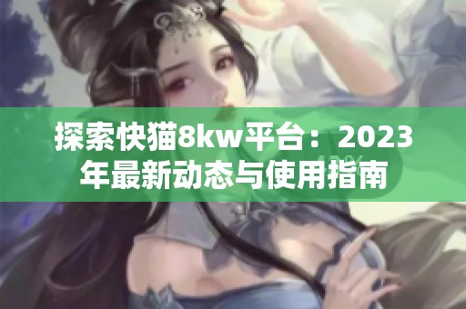探索快猫8kw平台：2023年最新动态与使用指南