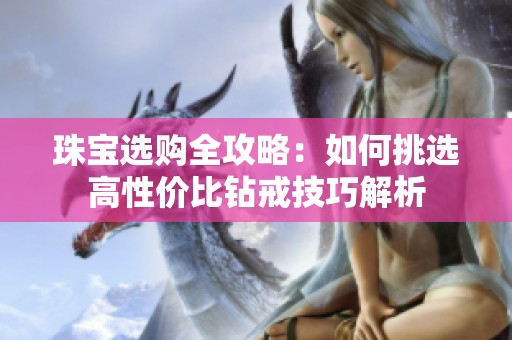 珠宝选购全攻略：如何挑选高性价比钻戒技巧解析