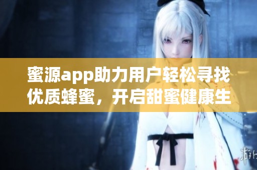 蜜源app助力用户轻松寻找优质蜂蜜，开启甜蜜健康生活