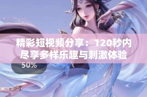 精彩短视频分享：120秒内尽享多样乐趣与刺激体验