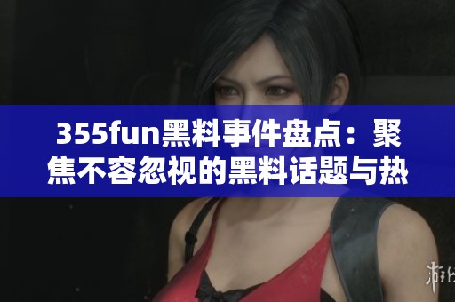 355fun黑料事件盘点：聚焦不容忽视的黑料话题与热点揭秘