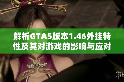 解析GTA5版本1.46外挂特性及其对游戏的影响与应对措施