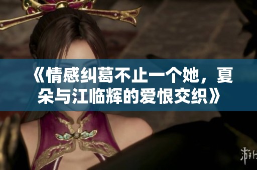 《情感纠葛不止一个她，夏朵与江临辉的爱恨交织》