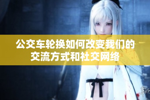 公交车轮换如何改变我们的交流方式和社交网络