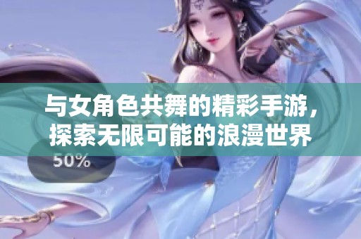 与女角色共舞的精彩手游，探索无限可能的浪漫世界