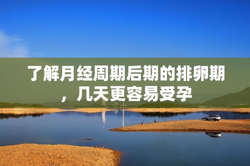 了解月经周期后期的排卵期，几天更容易受孕
