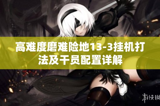 高难度磨难险地13-3挂机打法及干员配置详解