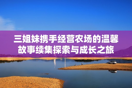 三姐妹携手经营农场的温馨故事续集探索与成长之旅
