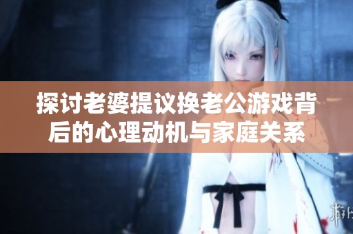 探讨老婆提议换老公游戏背后的心理动机与家庭关系
