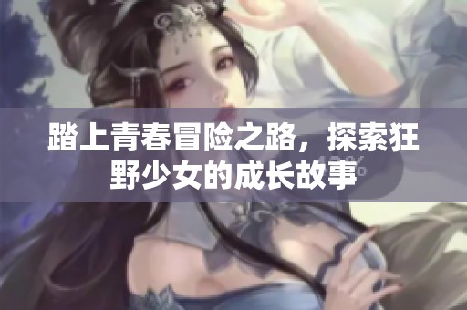 踏上青春冒险之路，探索狂野少女的成长故事