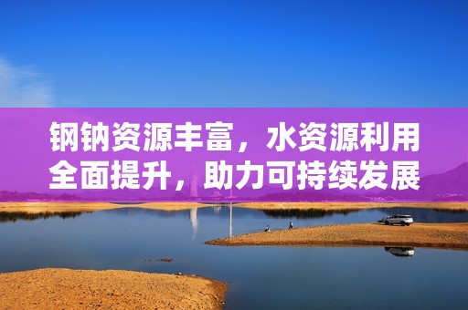 钢钠资源丰富，水资源利用全面提升，助力可持续发展