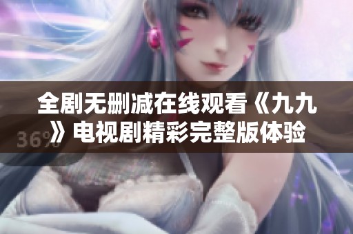 全剧无删减在线观看《九九》电视剧精彩完整版体验