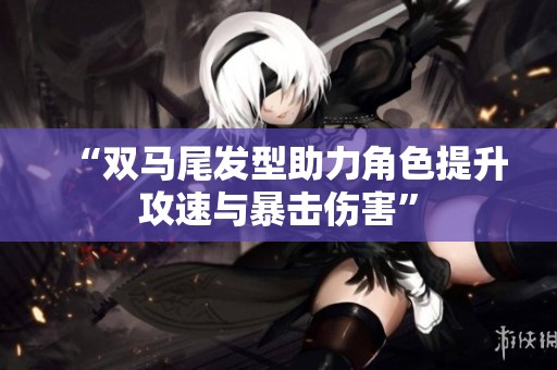 “双马尾发型助力角色提升攻速与暴击伤害”