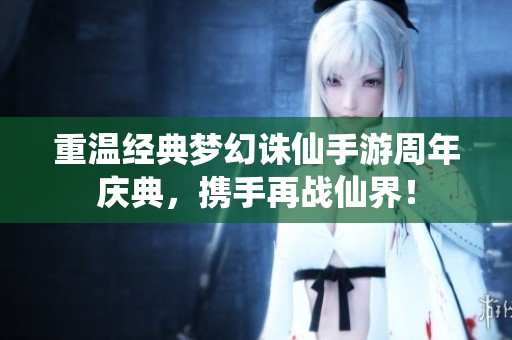 重温经典梦幻诛仙手游周年庆典，携手再战仙界！