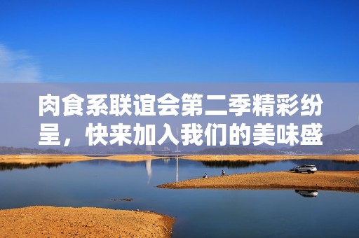肉食系联谊会第二季精彩纷呈，快来加入我们的美味盛宴！