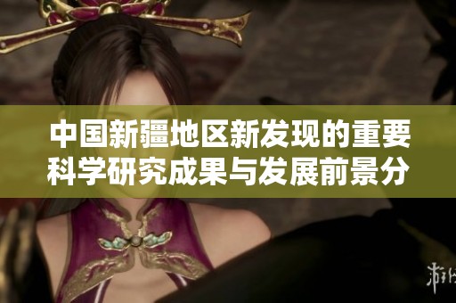 中国新疆地区新发现的重要科学研究成果与发展前景分析