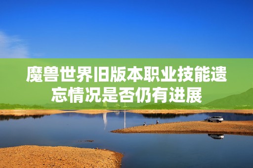 魔兽世界旧版本职业技能遗忘情况是否仍有进展