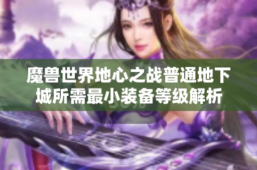 魔兽世界地心之战普通地下城所需最小装备等级解析