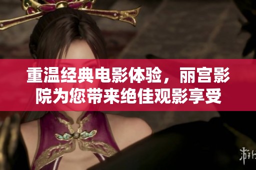 重温经典电影体验，丽宫影院为您带来绝佳观影享受