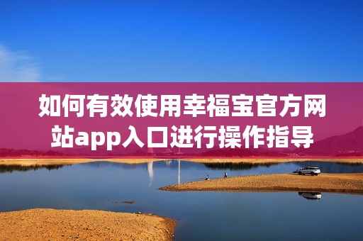 如何有效使用幸福宝官方网站app入口进行操作指导