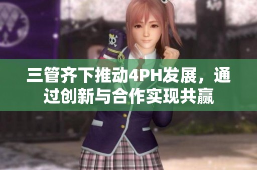 三管齐下推动4PH发展，通过创新与合作实现共赢