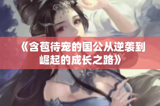《含苞待宠的国公从逆袭到崛起的成长之路》