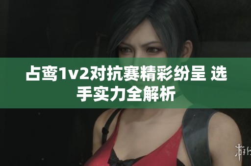 占鸾1v2对抗赛精彩纷呈 选手实力全解析