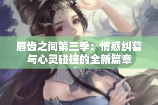 唇齿之间第三季：情感纠葛与心灵碰撞的全新篇章