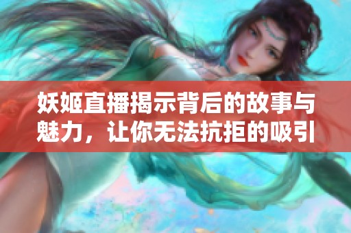 妖姬直播揭示背后的故事与魅力，让你无法抗拒的吸引力