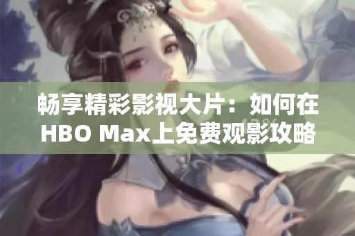 畅享精彩影视大片：如何在HBO Max上免费观影攻略