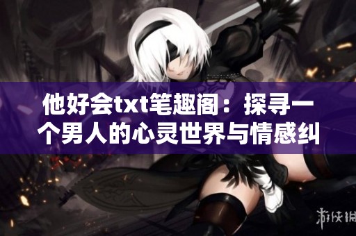 他好会txt笔趣阁：探寻一个男人的心灵世界与情感纠葛