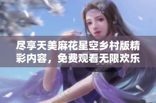 尽享天美麻花星空乡村版精彩内容，免费观看无限欢乐