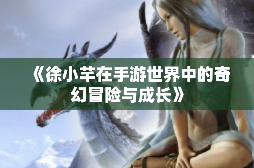 《徐小芊在手游世界中的奇幻冒险与成长》