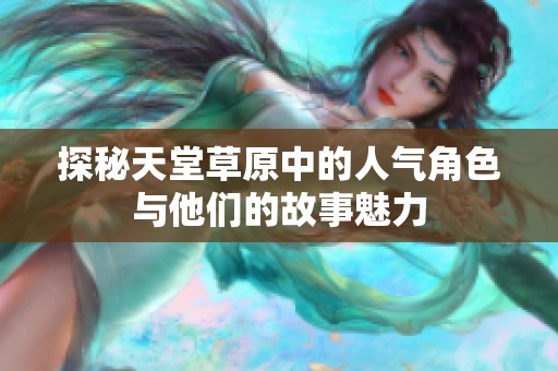 探秘天堂草原中的人气角色与他们的故事魅力