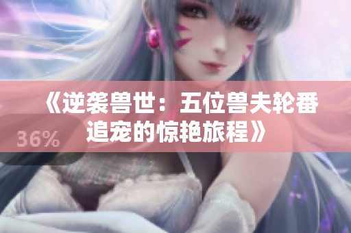 《逆袭兽世：五位兽夫轮番追宠的惊艳旅程》