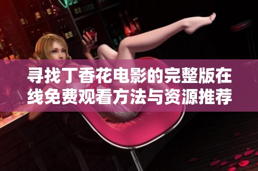 寻找丁香花电影的完整版在线免费观看方法与资源推荐