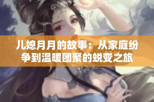 儿媳月月的故事：从家庭纷争到温暖团聚的蜕变之旅