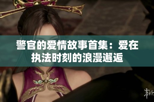 警官的爱情故事首集：爱在执法时刻的浪漫邂逅